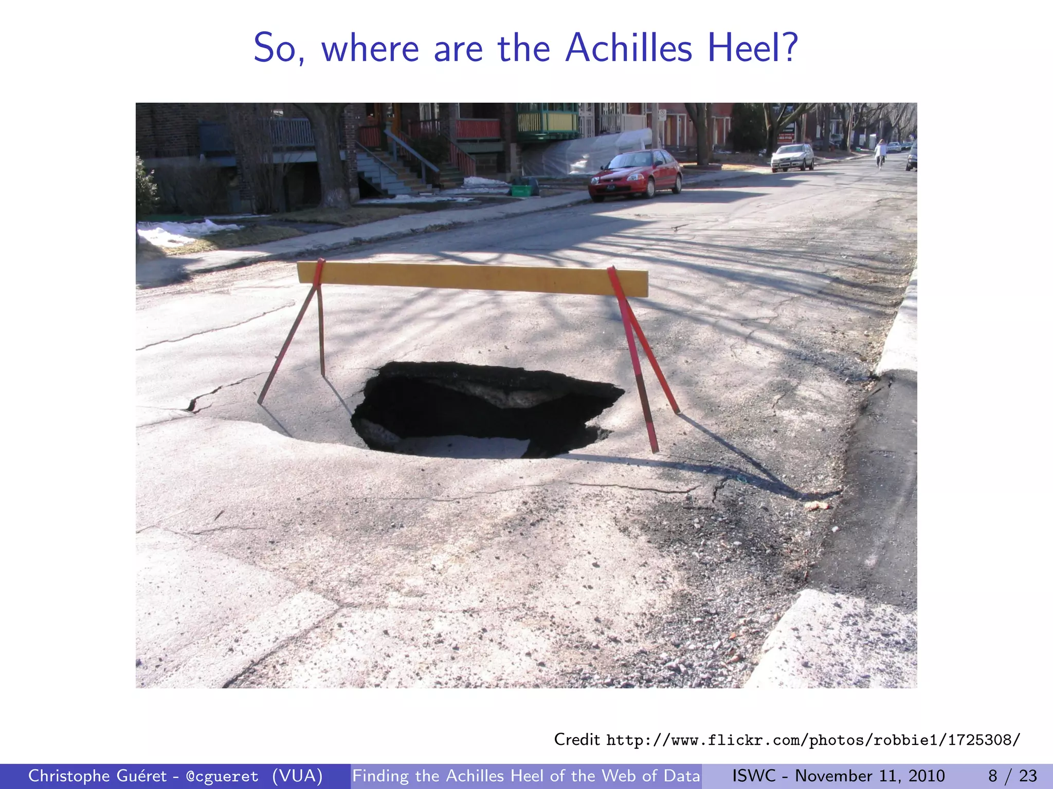 So, where are the Achilles Heel?
Credit http://www.flickr.com/photos/robbie1/1725308/
Christophe Guéret - @cgueret (VUA) Finding the Achilles Heel of the Web of Data ISWC - November 11, 2010 8 / 23
 