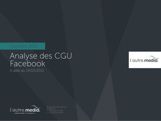 Octobre 2012

Analyse des CGU
Facebook
A date du 19/10/2012




                       49, Boulevard de Strasbourg
                       59 000 Lille
                       T/ +33 (0) 320 745 590
                       F/ +33 (0) 320 933 569
 