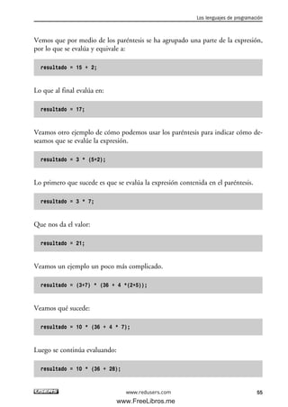 Vemos que por medio de los paréntesis se ha agrupado una parte de la expresión,
por lo que se evalúa y equivale a:
resultado = 15 + 2;
Lo que al final evalúa en:
resultado = 17;
Veamos otro ejemplo de cómo podemos usar los paréntesis para indicar cómo de-
seamos que se evalúe la expresión.
resultado = 3 * (5+2);
Lo primero que sucede es que se evalúa la expresión contenida en el paréntesis.
resultado = 3 * 7;
Que nos da el valor:
resultado = 21;
Veamos un ejemplo un poco más complicado.
resultado = (3+7) * (36 + 4 *(2+5));
Veamos qué sucede:
resultado = 10 * (36 + 4 * 7);
Luego se continúa evaluando:
resultado = 10 * (36 + 28);
Los lenguajes de programación
55www.redusers.com
02_C#2010.qxd 8/6/10 8:16 PM Page 55
www.FreeLibros.me
 