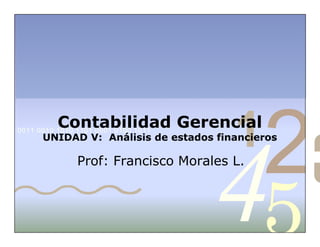 42
5
1
3
0011 0010 1010 1101 0001 0100 1011
Contabilidad Gerencial
UNIDAD V: Análisis de estados financieros
Prof: Francisco Morales L.
 