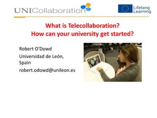 What is Telecollaboration? 
How can your university get started? 
Robert O'Dowd 
Universidad de León, 
Spain 
robert.odowd@unileon.es 
 