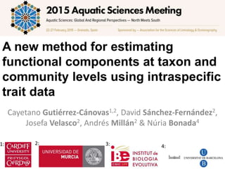 A new method for estimating
functional components at taxon and
community levels using intraspeciﬁc
trait data
Cayetano	
  Gu#érrez-­‐Cánovas1,2,	
  David	
  Sánchez-­‐Fernández2,	
  
Josefa	
  Velasco2,	
  Andrés	
  Millán2	
  &	
  Núria	
  Bonada4	
  
1:	
   3:	
   4:	
  
2:	
  
 