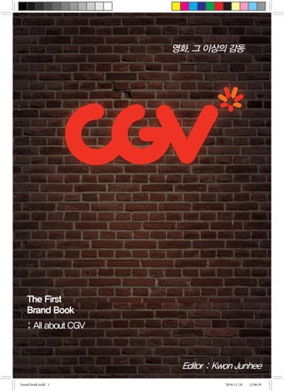 The First
Brand Book
; All about CGV
Editor : Kwon Junhee
영화, 그 이상의 감동
brand book.indd 1 2016-11-28 �� 12:46:39
 