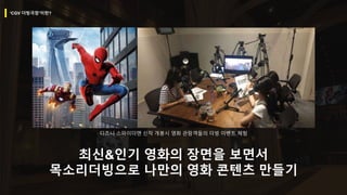 ‘CGV 더빙극장’이란?
최신&인기 영화의 장면을 보면서
목소리더빙으로 나만의 영화 콘텐츠 만들기
디즈니 스파이더맨 신작 개봉시 영화 관람객들의 더빙 이벤트 체험
 