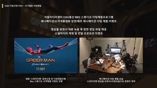 자몽미디어센터 CGV용산 REC 스튜디오 더빙체험프로그램
애니메이션/신작개봉영화 장면/배우 애니메이션 더빙 체험 이벤트
영상을 보면서 대본 녹음 후 장면 편집 파일 제공
소셜미디어 게재 및 전달 프로모션 이벤트
영화 ‘스파이더맨’ 장면선정 후 더빙체험진행
Rec 스튜디오 고객체험 이벤트 진행
애니메이션 더빙 체험 모습
스파이더맨 영상을 보면서+더빙녹음으로 콘텐츠 제작
‘CGV 더빙극장’이란? - 인기영화 더빙체험
 