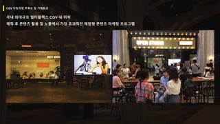CGV 더빙극장 주목도 및 기대효과
국내 최대규모 멀티플렉스 CGV 내 위치
제작 후 콘텐츠 활용 및 노출에서 가장 효과적인 체험형 콘텐츠 마케팅 프로그램
 