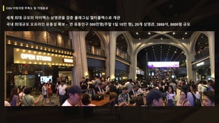 세계 최대 규모의 아이맥스 상영관을 갖춘 플래그십 멀티플랙스로 개관
국내 최대규모 오프라인 유동성 확보 - 연 유동인구 500만명(주말 1일 10만 명), 20개 상영관, 3888석, 8000평 규모
CGV 더빙극장 주목도 및 기대효과
 