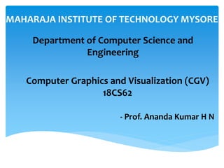 MAHARAJA INSTITUTE OF TECHNOLOGY MYSORE
- Prof. Ananda Kumar H N
Department of Computer Science and
Engineering
Computer Graphics and Visualization (CGV)
18CS62
 