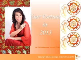 Your Fortune
     in
    2013
  by Clarice Georgia Victoria Chan




           Copyright Clarice Georgia Victoria Chan 2010
    Copyright Clarice Georgia Victoria Chan 2013
 