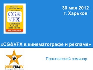 30 мая 2012
                         г. Харьков




«CG&VFX в кинематографе и рекламе»


                 Практический семинар
 