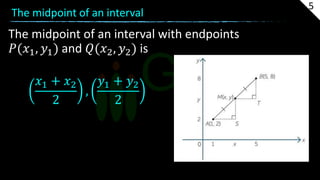 The midpoint of an interval
The midpoint of an interval with endpoints
𝑃(𝑥1, 𝑦1) and 𝑄(𝑥2, 𝑦2) is
𝑥1 + 𝑥2
2
,
𝑦1 + 𝑦2
2
5
 