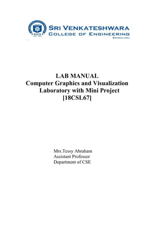 LAB MANUAL
Computer Graphics and Visualization
Laboratory with Mini Project
[18CSL67]
Mrs.Tessy Abraham
Assistant Professor
Department of CSE
 