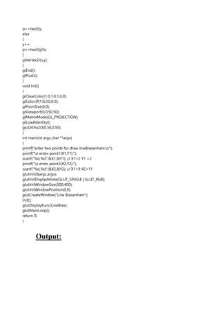 p+=twoDy;
else
{
y++;
p+=twoDyDx;
}
glVertex2i(x,y);
}
glEnd();
glFlush();
}
void Init()
{
glClearColor(1.0,1.0,1.0,0);
glColor3f(1.0,0.0,0.0);
glPointSize(4.0);
glViewport(0,0,50,50);
glMatrixMode(GL_PROJECTION);
glLoadIdentity();
gluOrtho2D(0,50,0,50);
}
int main(int argc,char **argv)
{
printf("enter two points for draw lineBresenham:n");
printf("n enter point1(X1,Y1):");
scanf("%d,%d",&X1,&Y1); // X1=2 Y1 =2
printf("n enter point2(X2,Y2):");
scanf("%d,%d",&X2,&Y2); // X1=9 X2=11
glutInit(&argc,argv);
glutInitDisplayMode(GLUT_SINGLE | GLUT_RGB);
glutInitWindowSize(300,400);
glutInitWindowPosition(0,0);
glutCreateWindow("Line Bresenham");
Init();
glutDisplayFunc(LineBres);
glutMainLoop();
return 0;
}
Output:
 