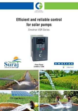 Emotron VSR Series
Efficient and reliable control
for solar pumps
Power Range
0.4kW to 7.5kW
SurajVSR SOLAR DRIVES
SurajVSR SOLAR DRIVES
 