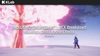 ⒸKLab inc.
TechDEMO“OKURIGAMI” : VFX Breakdown
Houdini x Unity x AfterEffects
Sasaki-y
 