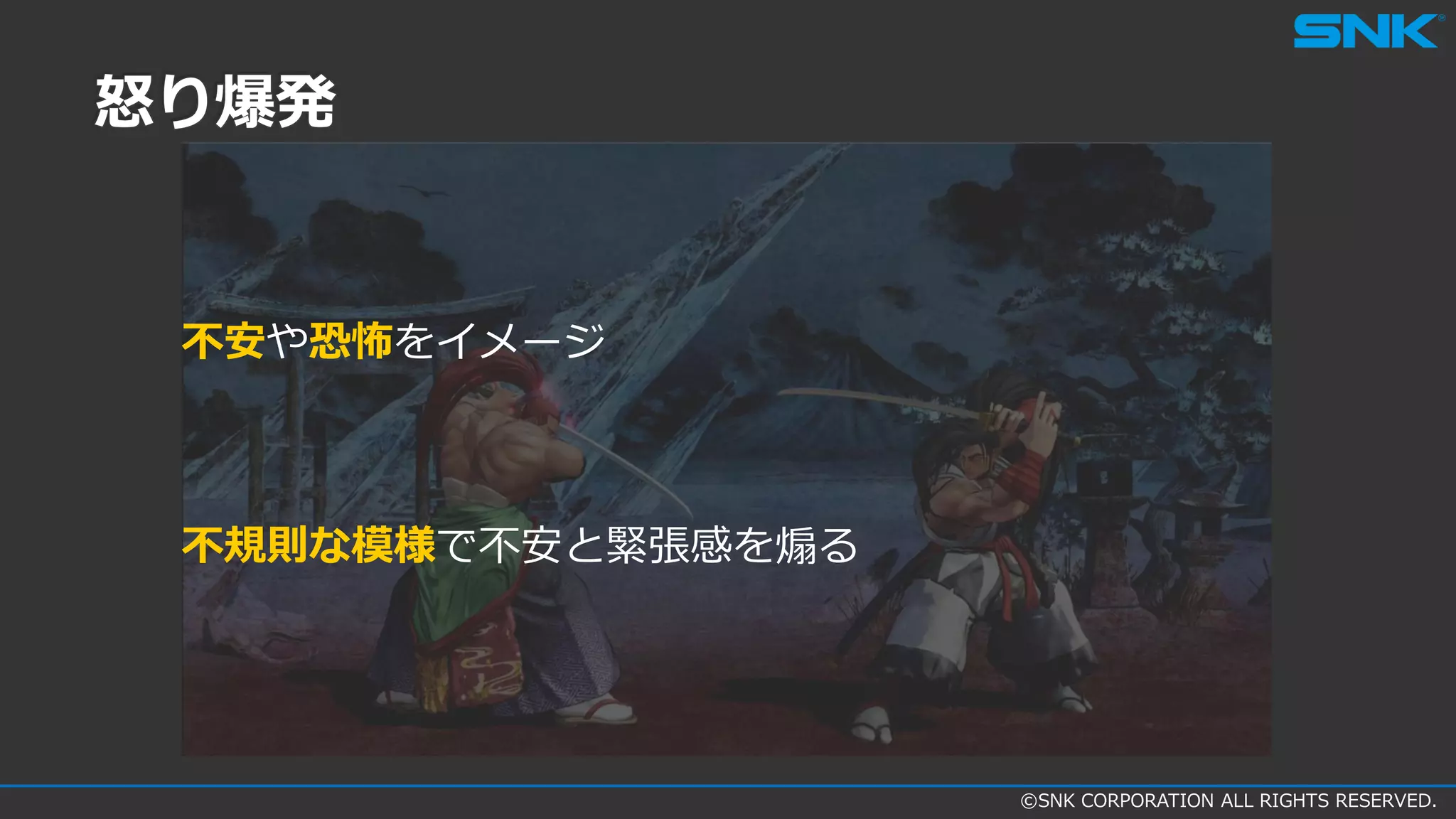 ©SNK CORPORATION ALL RIGHTS RESERVED.
怒り爆発
不安や恐怖をイメージ
不規則な模様で不安と緊張感を煽る
 