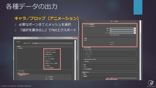 各種データの出力
キャラ／プロップ（アニメーション）
1. 必要なボーン全てとメッシュを選択
2. 『選択を書き出し』でFBXエクスポート
© 2017 Jet Studio Inc. All Rights Reserved.
 