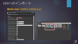 UE4へのインポート
© 2017 Jet Studio Inc. All Rights Reserved.
動かないもの（スタティックメッシュ）
 