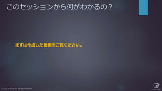 このセッションから何がわかるの？
© 2017 Jet Studio Inc. All Rights Reserved.
まずは作成した動画をご覧ください。
 