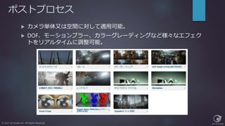 ポストプロセス
© 2017 Jet Studio Inc. All Rights Reserved.
 カメラ単体又は空間に対して適用可能。
 DOF、モーションブラー、カラーグレーディングなど様々なエフェク
トをリアルタイムに調整可能。
 