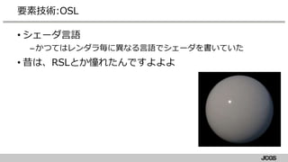 • シェーダ言語
–かつてはレンダラ毎に異なる言語でシェーダを書いていた
• 昔は、RSLとか憧れたんですよよよ
要素技術:OSL
 