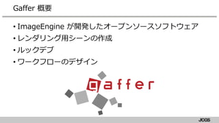 • ImageEngine が開発したオープンソースソフトウェア
• レンダリング用シーンの作成
• ルックデブ
• ワークフローのデザイン
Gaffer 概要
 