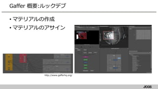 • マテリアルの作成
• マテリアルのアサイン
Gaffer 概要:ルックデブ
http://www.gafferhq.org/
 