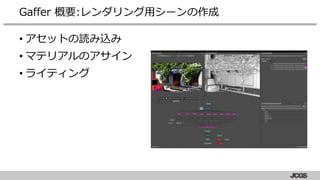 • アセットの読み込み
• マテリアルのアサイン
• ライティング
Gaffer 概要:レンダリング用シーンの作成
 