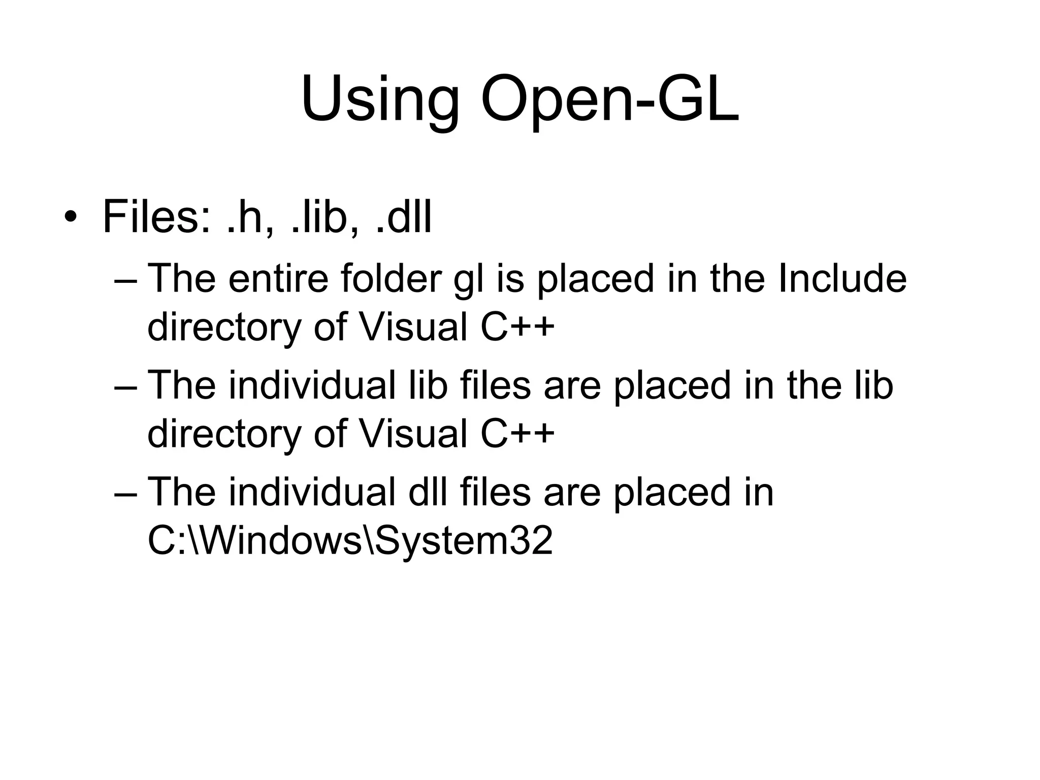 Using Open-GL
• Files: .h, .lib, .dll
– The entire folder gl is placed in the Include
directory of Visual C++
– The individual lib files are placed in the lib
directory of Visual C++
– The individual dll files are placed in
C:WindowsSystem32
 