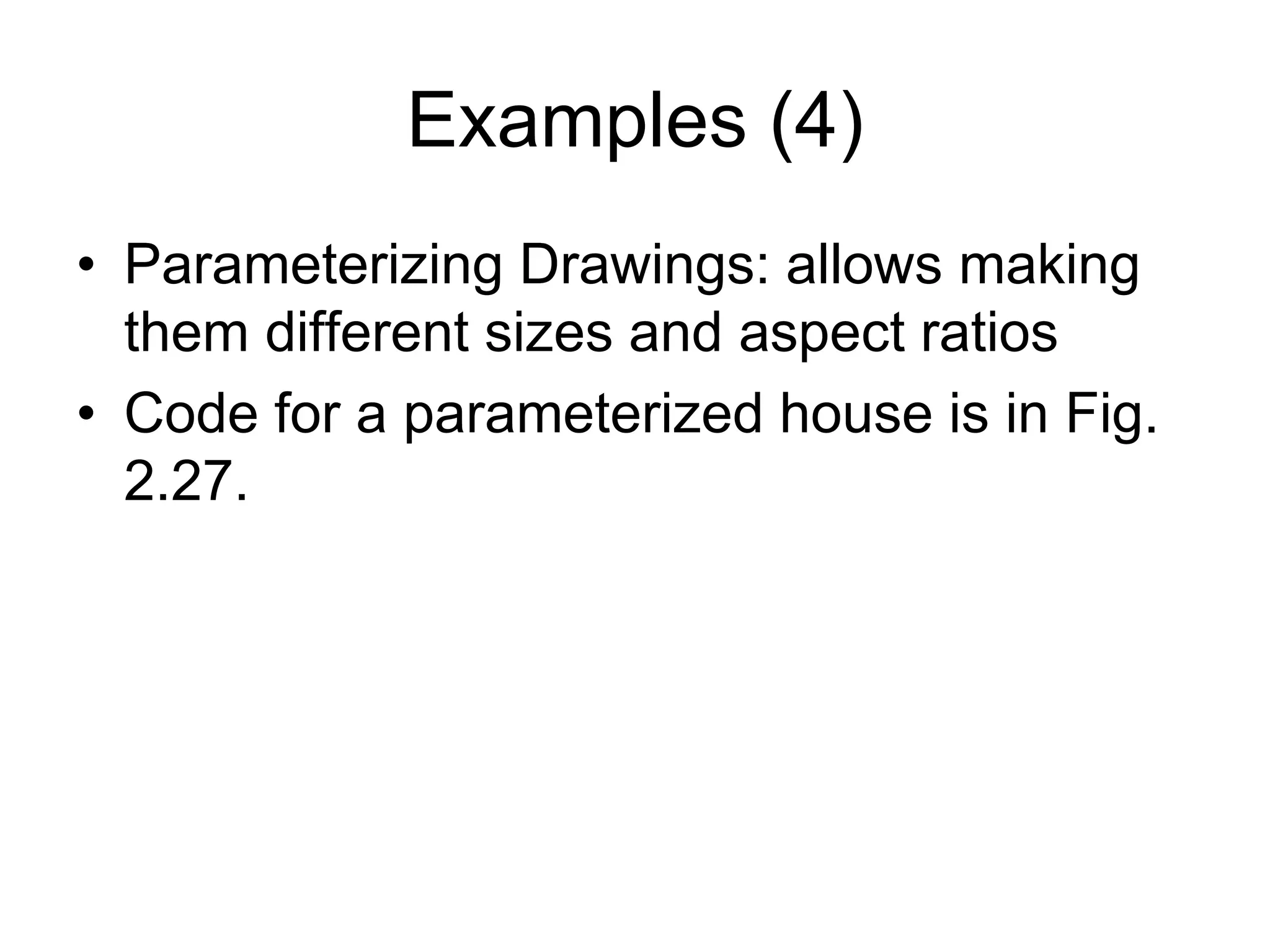 Examples (4)
• Parameterizing Drawings: allows making
them different sizes and aspect ratios
• Code for a parameterized house is in Fig.
2.27.
 