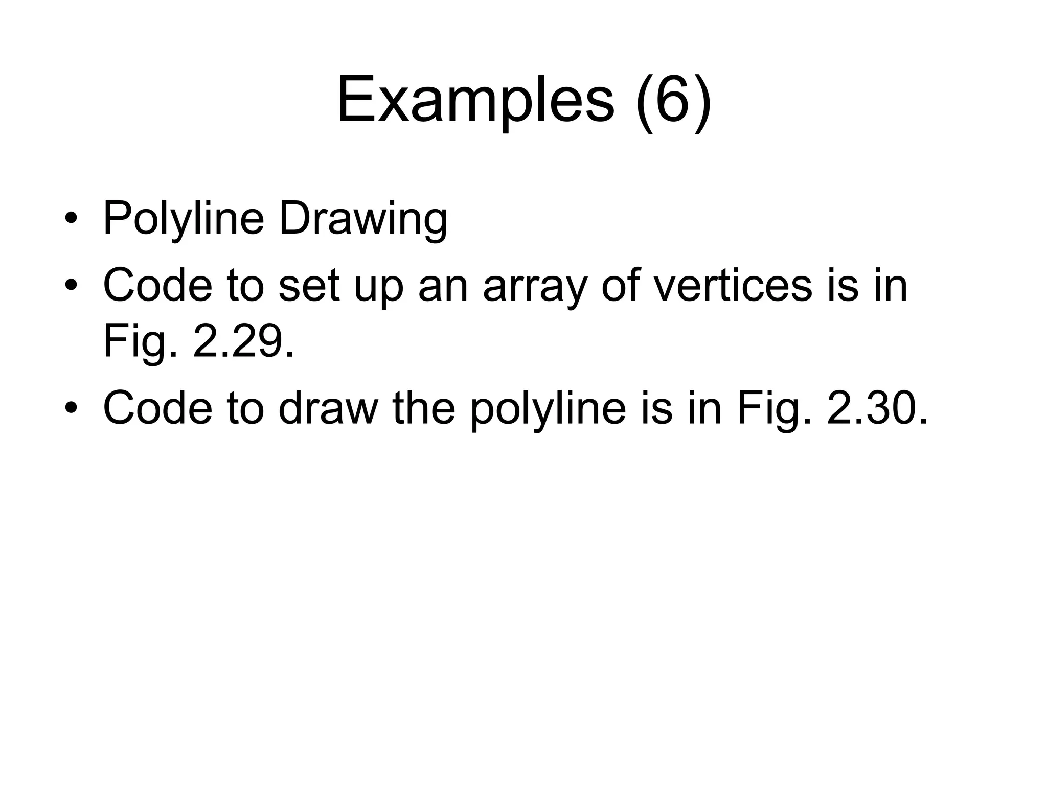 Examples (6)
• Polyline Drawing
• Code to set up an array of vertices is in
Fig. 2.29.
• Code to draw the polyline is in Fig. 2.30.
 