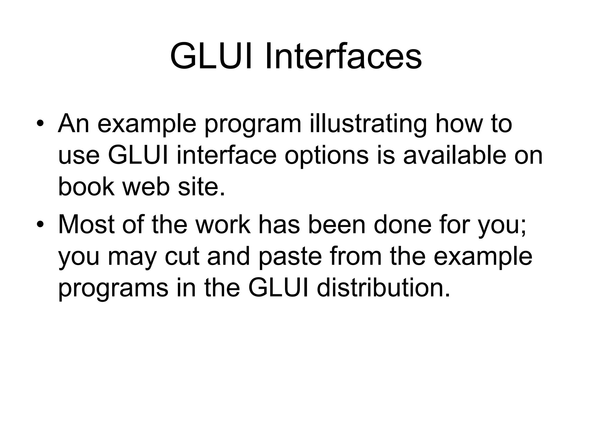 GLUI Interfaces
• An example program illustrating how to
use GLUI interface options is available on
book web site.
• Most of the work has been done for you;
you may cut and paste from the example
programs in the GLUI distribution.
 