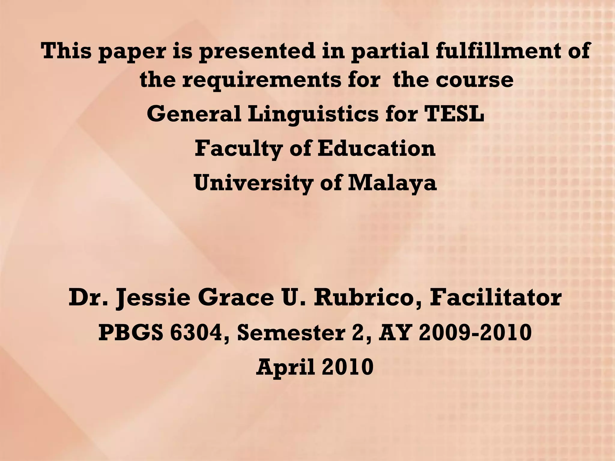 This paper is presented in partial fulfillment of
        the requirements for the course
         General Linguistics for TESL
             Faculty of Education
             University of Malaya



  Dr. Jessie Grace U. Rubrico, Facilitator
     PBGS 6304, Semester 2, AY 2009-2010
                 April 2010
 