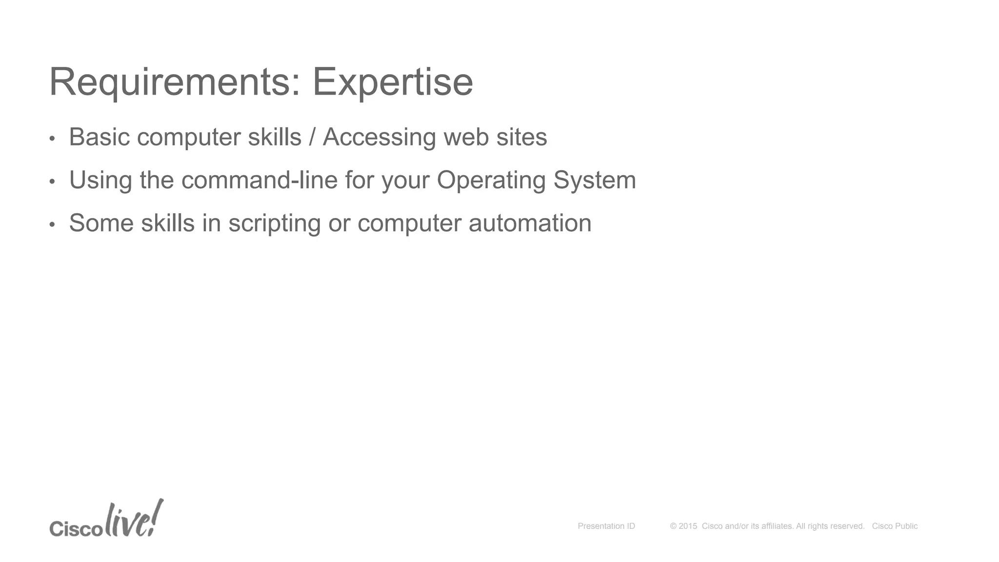 © 2015 Cisco and/or its affiliates. All rights reserved. Cisco PublicPresentation ID
Requirements: Expertise
•  Basic computer skills / Accessing web sites
•  Using the command-line for your Operating System
•  Some skills in scripting or computer automation
 