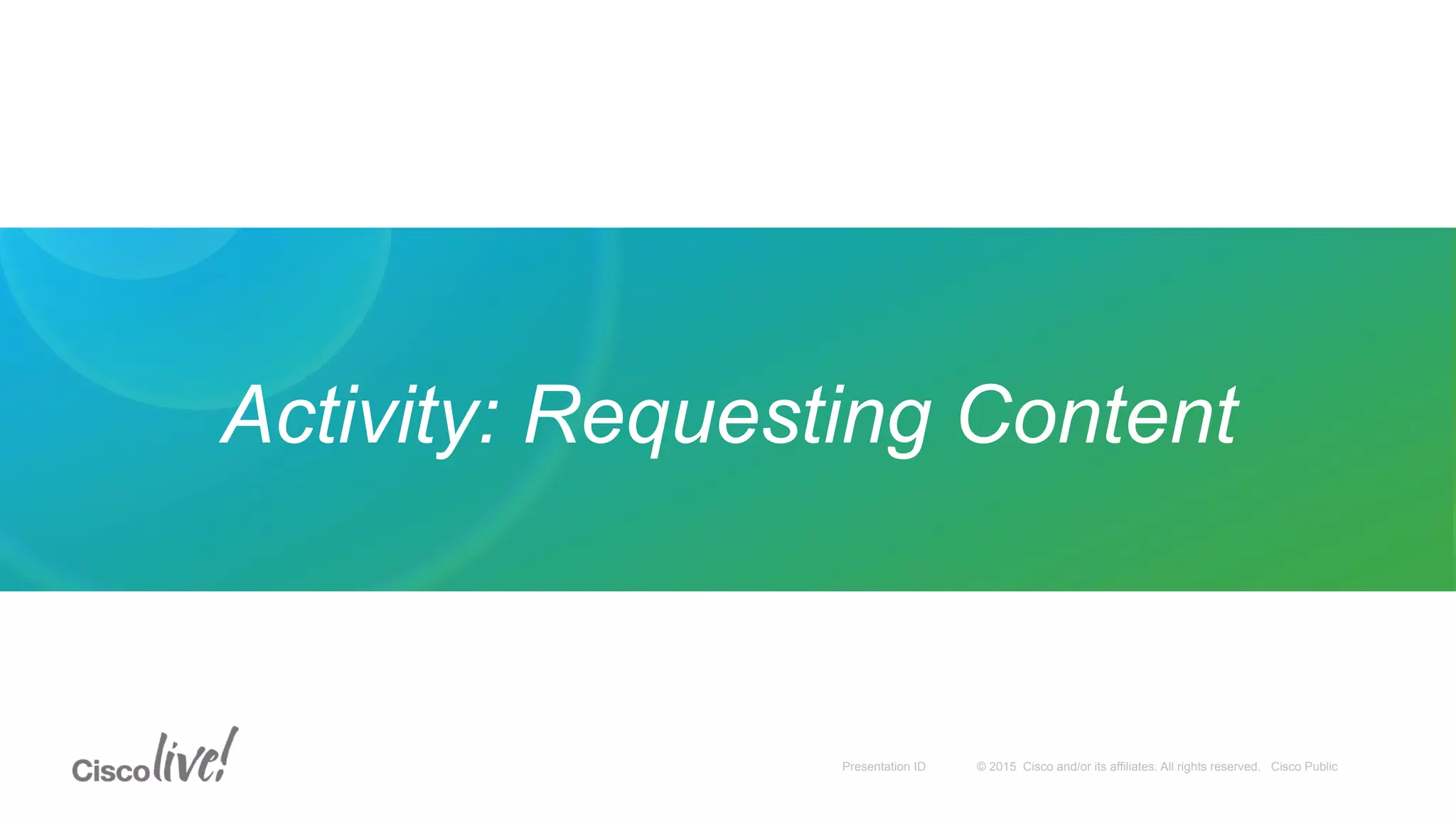 © 2015 Cisco and/or its affiliates. All rights reserved. Cisco PublicPresentation ID
Activity: Requesting Content
 