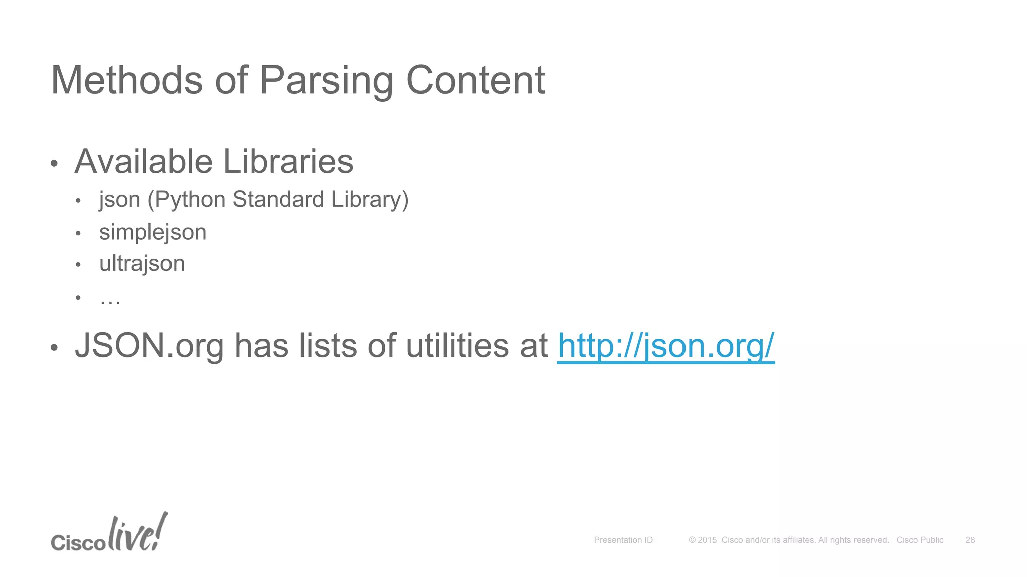 © 2015 Cisco and/or its affiliates. All rights reserved. Cisco PublicPresentation ID
•  Available Libraries
•  json (Python Standard Library)
•  simplejson
•  ultrajson
•  …
•  JSON.org has lists of utilities at http://json.org/
Methods of Parsing Content
28
 