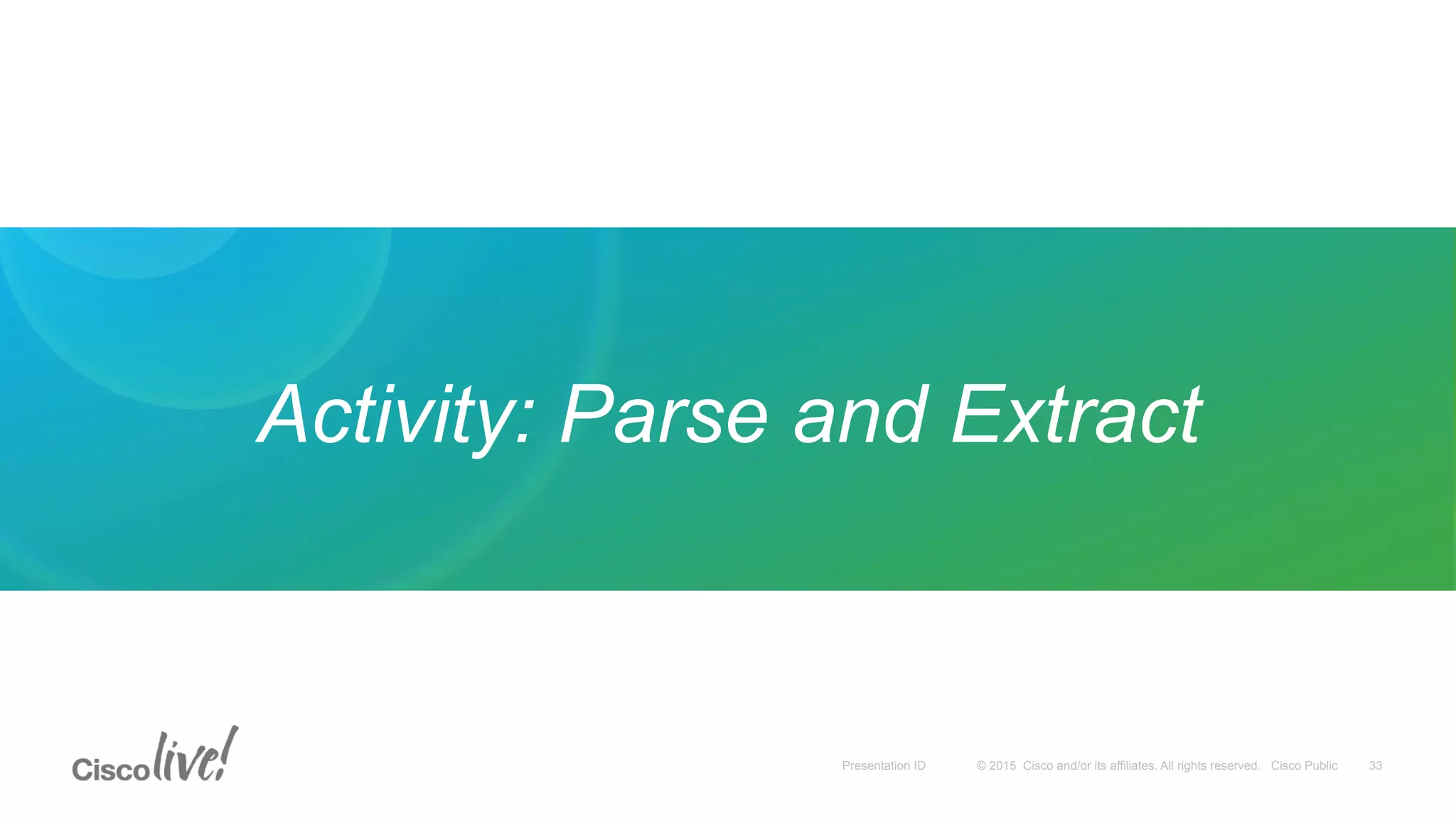 © 2015 Cisco and/or its affiliates. All rights reserved. Cisco PublicPresentation ID
Activity: Parse and Extract
33
 