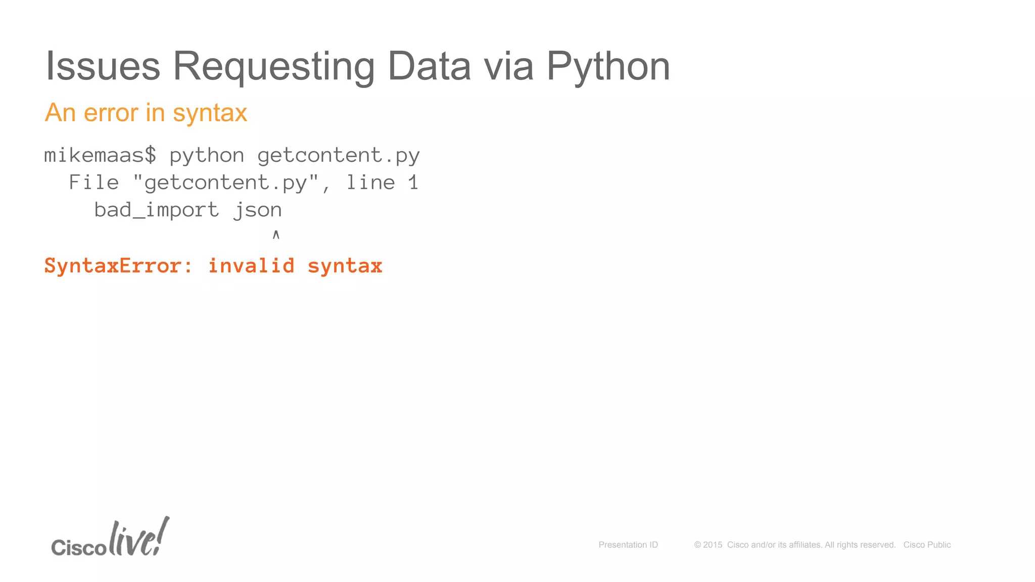 © 2015 Cisco and/or its affiliates. All rights reserved. Cisco PublicPresentation ID
Issues Requesting Data via Python
mikemaas$ python getcontent.py
File "getcontent.py", line 1
bad_import json
^
SyntaxError: invalid syntax
An error in syntax
 