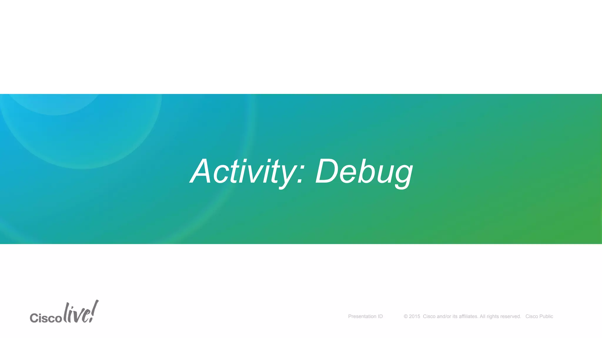 © 2015 Cisco and/or its affiliates. All rights reserved. Cisco PublicPresentation ID
Activity: Debug
 