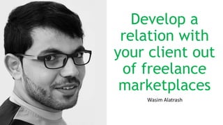 Develop a
relation with
your client out
of freelance
marketplaces
Wasim Alatrash
 
