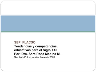 SEP. FLACSO Tendencias y competencias educativas para el Siglo XXI Por: Dra. Sara Rosa Medina M. San Luís Potosí, noviembre 4 de 2009 