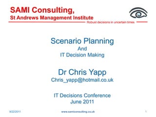 SAMI Consulting, St Andrews Management Institute 6/29/2011 www.samiconsulting.co.uk 1 Scenario Planning And IT Decision Making Dr Chris Yapp Chris_yapp@hotmail.co.uk IT Decisions Conference June 2011 