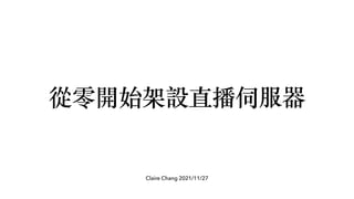 Claire Chang 2021/11/27
從零開始架設直播伺服器
 