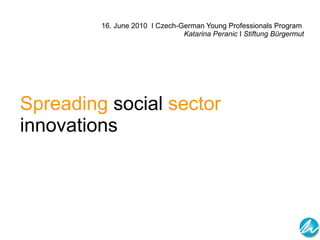 16.  June  2010  I Czech-German Young Professionals Program  Katarina Peranic  I  Stiftung Bürgermut Spreading  social  sector  innovations  