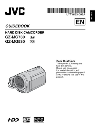 ENGLISH
                                 LYT1893-002A


                                           EN
GUIDEBOOK
HARD DISK CAMCORDER
GZ-MG730    AA

GZ-MG530    AA




                      Dear Customer
                      Thank you for purchasing this
                      hard disk camera.
                      Before use, please read
                      the safety information and
                      precautions contained in pages 2
                      and 3 to ensure safe use of this
                      product.
 