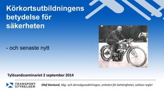 Körkortsutbildningens 
betydelse för 
säkerheten 
- och senaste nytt 
Tylösandsseminariet 2 september 2014 
Olof Stenlund, Väg- och Järnvägsavdelningen, enheten för behörigheter, sektion regler 
 
