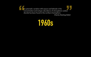 “ ”
1950s
The extra CO2 released into the atmosphere by industrial
processes and other human activities may have caused the
temperature rise during the present century.
Gilbert Plass (1956)
 