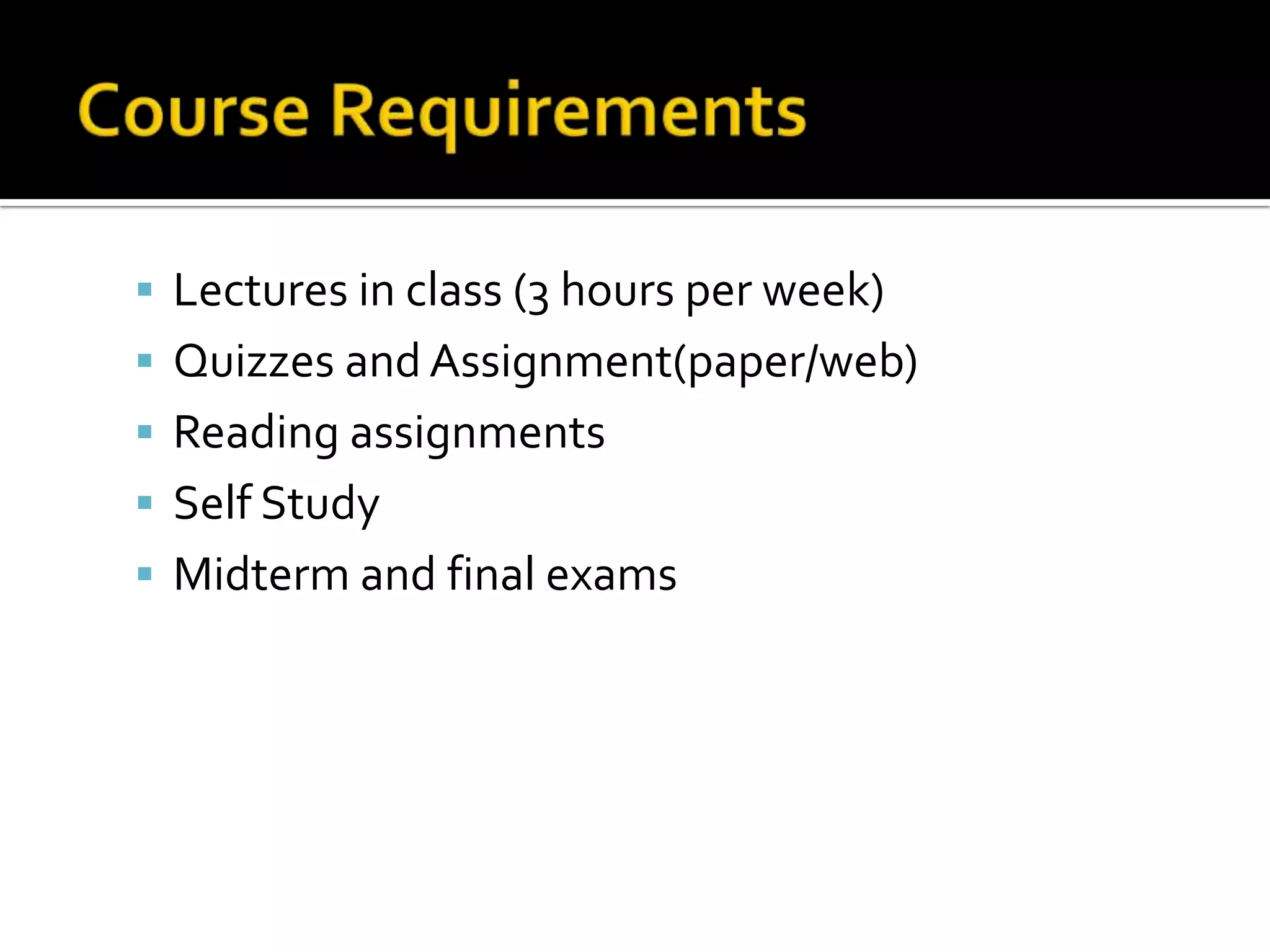  Lectures in class (3 hours per week)
 Quizzes and Assignment(paper/web)
 Reading assignments
 Self Study
 Midterm and final exams

 