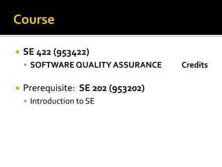 

SE 422 (953422)
 SOFTWARE QUALITY ASSURANCE



Prerequisite: SE 202 (953202)
 Introduction to SE

Credits

 