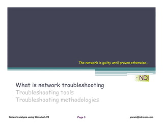 Network Analysis Using Wireshark Version 2Network Analysis using Wireshark V.2 yoram@ndi-com.com
Network analysis using Wireshark V2 yoram@ndi-com.comPage 3
What is network troubleshooting
Troubleshooting tools
Troubleshooting methodologies
Chapter Content
The network is guilty until proven otherwise…
 